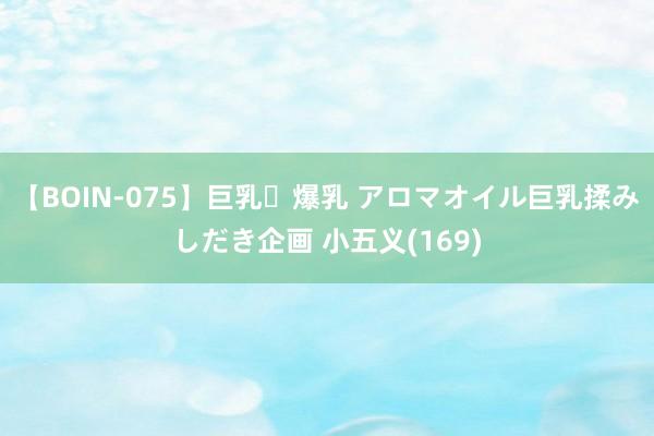 【BOIN-075】巨乳・爆乳 アロマオイル巨乳揉みしだき企画 小五义(169)