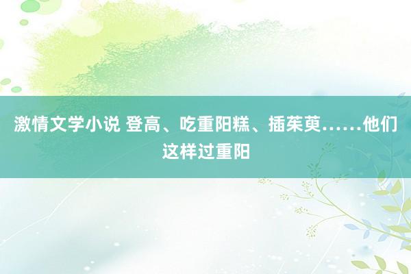 激情文学小说 登高、吃重阳糕、插茱萸……他们这样过重阳