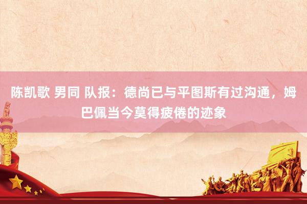 陈凯歌 男同 队报：德尚已与平图斯有过沟通，姆巴佩当今莫得疲倦的迹象