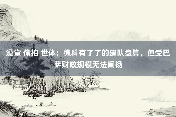 澡堂 偷拍 世体：德科有了了的建队盘算，但受巴萨财政规模无法阐扬