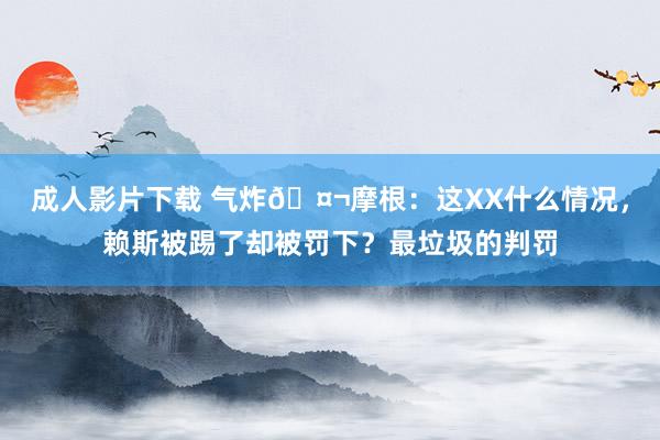 成人影片下载 气炸🤬摩根：这XX什么情况，赖斯被踢了却被罚下？最垃圾的判罚