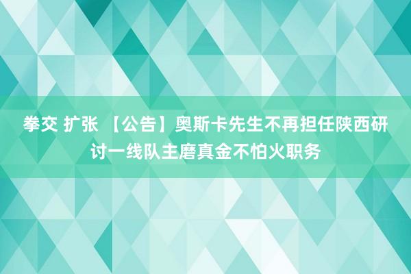 拳交 扩张 【公告】奥斯卡先生不再担任陕西研讨一线队主磨真金不怕火职务