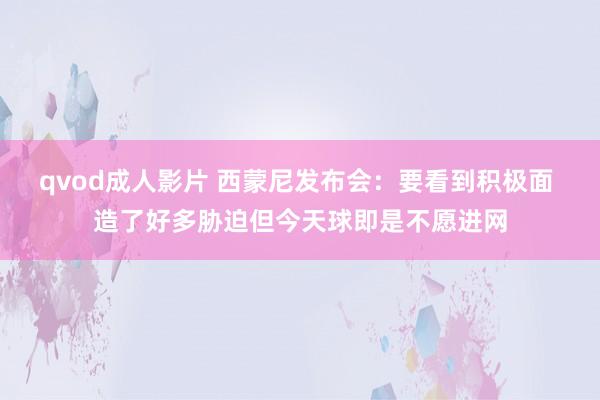 qvod成人影片 西蒙尼发布会：要看到积极面 造了好多胁迫但今天球即是不愿进网