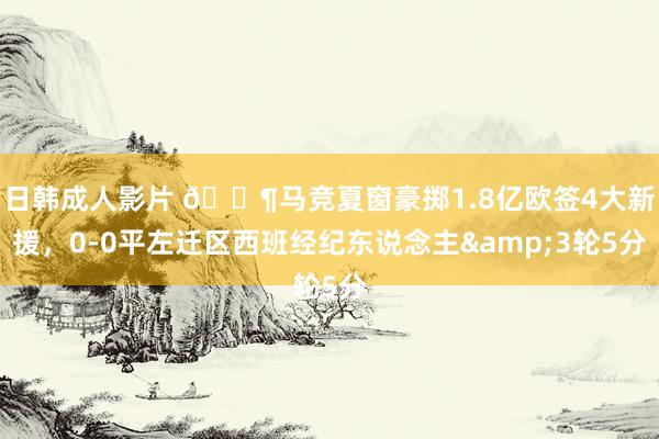 日韩成人影片 😶马竞夏窗豪掷1.8亿欧签4大新援，0-0平左迁区西班经纪东说念主&3轮5分