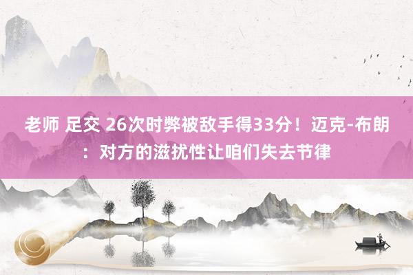老师 足交 26次时弊被敌手得33分！迈克-布朗：对方的滋扰性让咱们失去节律