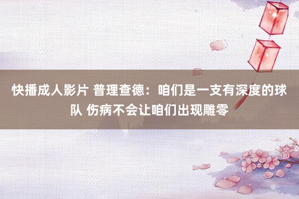 快播成人影片 普理查德：咱们是一支有深度的球队 伤病不会让咱们出现雕零