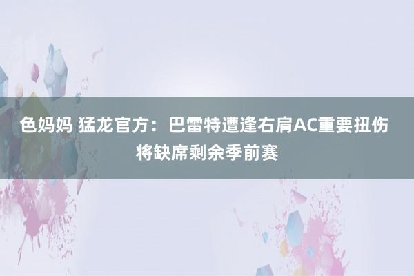 色妈妈 猛龙官方：巴雷特遭逢右肩AC重要扭伤 将缺席剩余季前赛