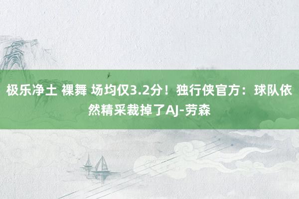 极乐净土 裸舞 场均仅3.2分！独行侠官方：球队依然精采裁掉了AJ-劳森