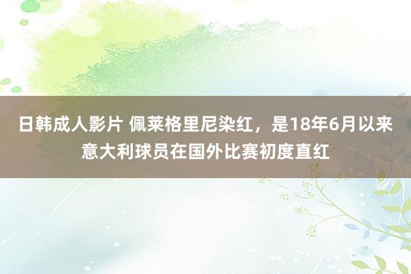 日韩成人影片 佩莱格里尼染红，是18年6月以来意大利球员在国外比赛初度直红