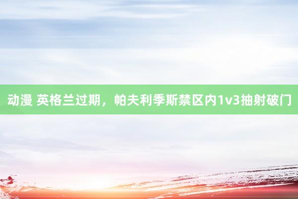 动漫 英格兰过期，帕夫利季斯禁区内1v3抽射破门