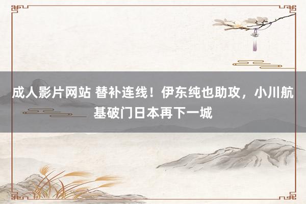 成人影片网站 替补连线！伊东纯也助攻，小川航基破门日本再下一城