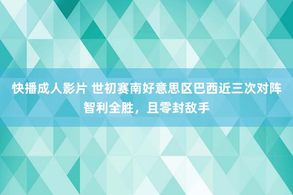 快播成人影片 世初赛南好意思区巴西近三次对阵智利全胜，且零封敌手