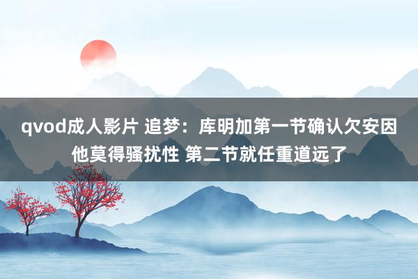 qvod成人影片 追梦：库明加第一节确认欠安因他莫得骚扰性 第二节就任重道远了