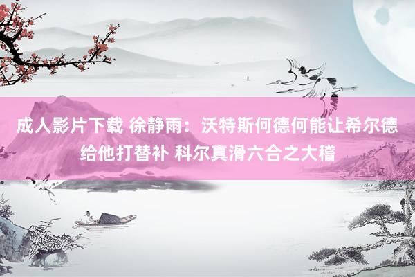 成人影片下载 徐静雨：沃特斯何德何能让希尔德给他打替补 科尔真滑六合之大稽
