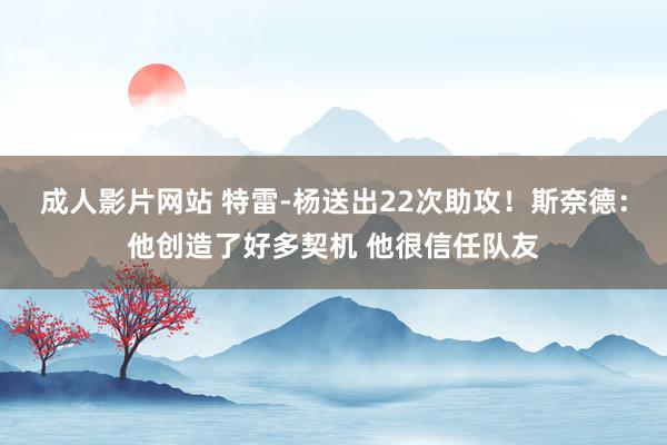 成人影片网站 特雷-杨送出22次助攻！斯奈德：他创造了好多契机 他很信任队友