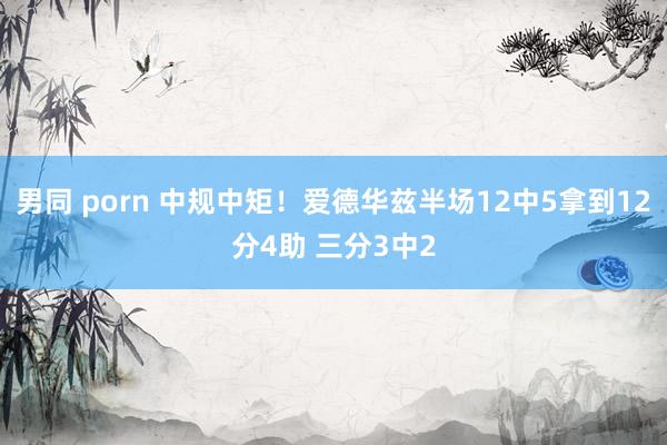 男同 porn 中规中矩！爱德华兹半场12中5拿到12分4助 三分3中2