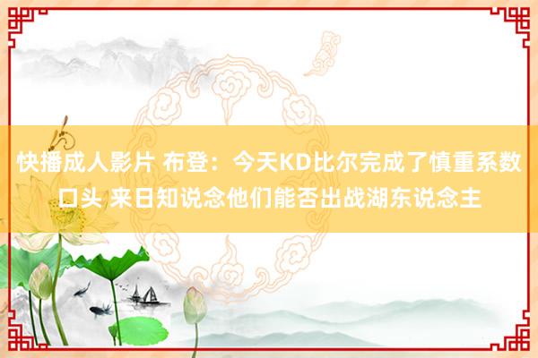 快播成人影片 布登：今天KD比尔完成了慎重系数口头 来日知说念他们能否出战湖东说念主