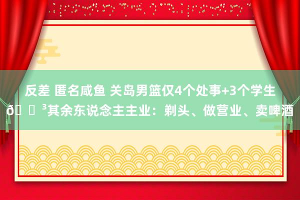 反差 匿名咸鱼 关岛男篮仅4个处事+3个学生😳其余东说念主主业：剃头、做营业、卖啤酒