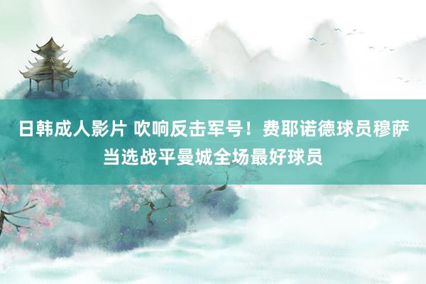日韩成人影片 吹响反击军号！费耶诺德球员穆萨当选战平曼城全场最好球员