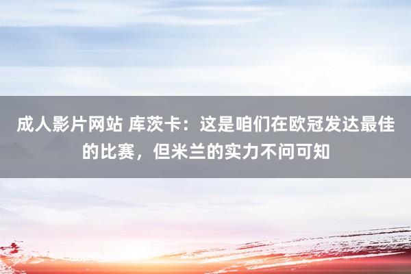 成人影片网站 库茨卡：这是咱们在欧冠发达最佳的比赛，但米兰的实力不问可知