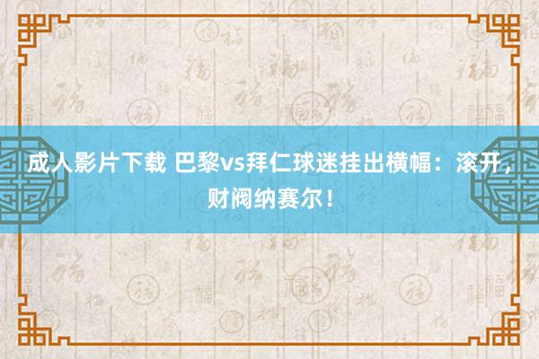 成人影片下载 巴黎vs拜仁球迷挂出横幅：滚开，财阀纳赛尔！