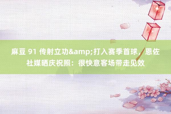 麻豆 91 传射立功&打入赛季首球，恩佐社媒晒庆祝照：很快意客场带走见效
