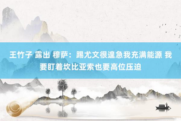 王竹子 露出 穆萨：踢尤文很遑急我充满能源 我要盯着坎比亚索也要高位压迫