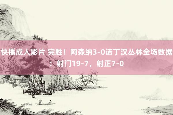 快播成人影片 完胜！阿森纳3-0诺丁汉丛林全场数据：射门19-7，射正7-0