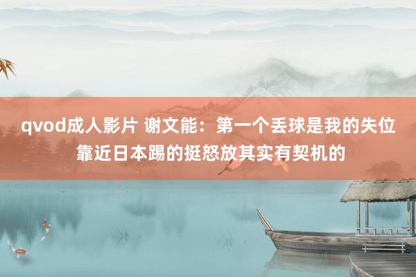 qvod成人影片 谢文能：第一个丢球是我的失位 靠近日本踢的挺怒放其实有契机的