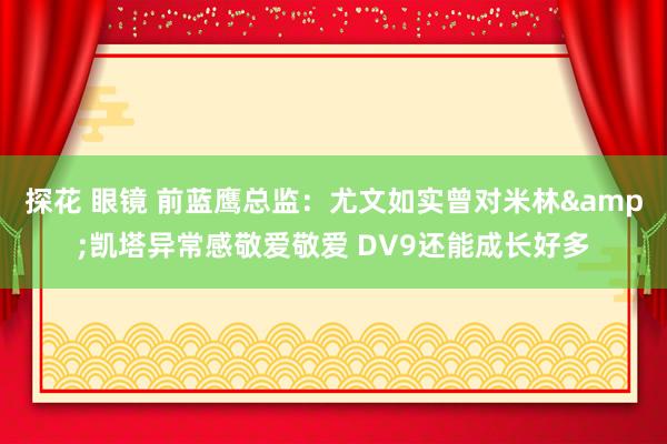 探花 眼镜 前蓝鹰总监：尤文如实曾对米林&凯塔异常感敬爱敬爱 DV9还能成长好多
