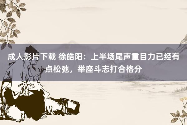 成人影片下载 徐皓阳：上半场尾声重目力已经有点松弛，举座斗志打合格分
