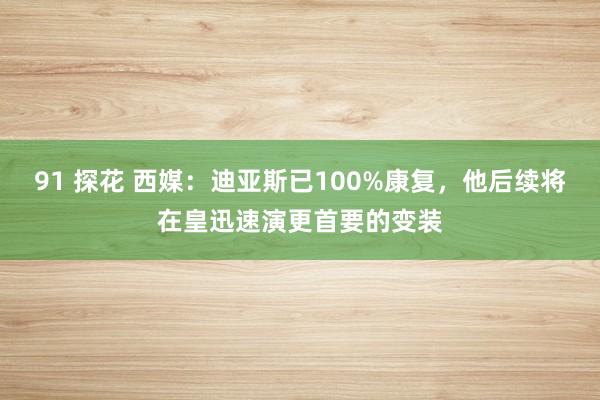 91 探花 西媒：迪亚斯已100%康复，他后续将在皇迅速演更首要的变装