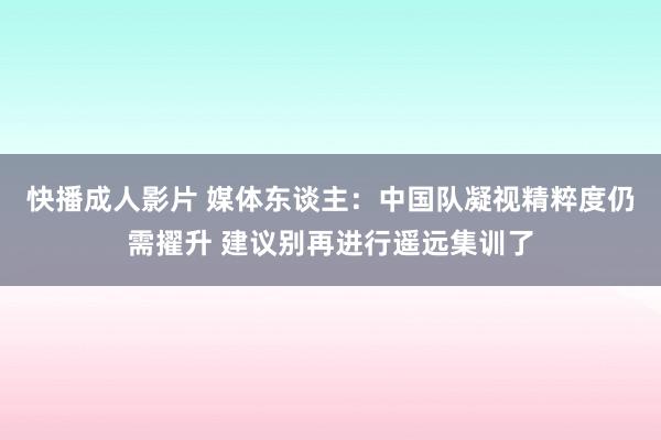 快播成人影片 媒体东谈主：中国队凝视精粹度仍需擢升 建议别再进行遥远集训了