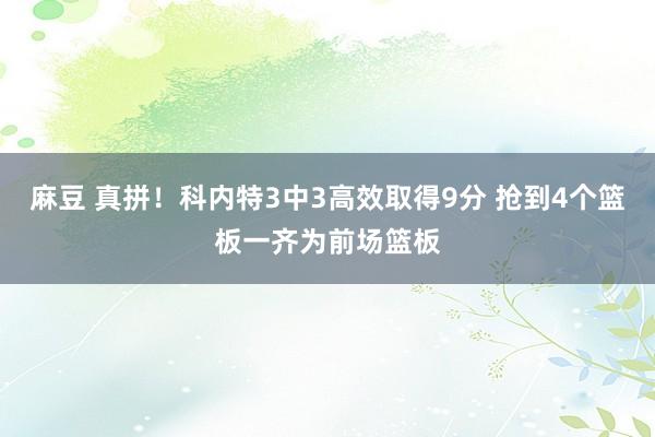 麻豆 真拼！科内特3中3高效取得9分 抢到4个篮板一齐为前场篮板