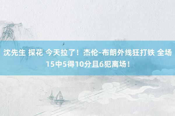 沈先生 探花 今天拉了！杰伦-布朗外线狂打铁 全场15中5得10分且6犯离场！