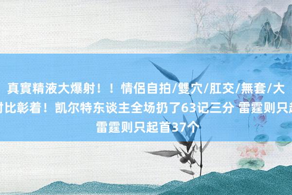 真實精液大爆射！！情侶自拍/雙穴/肛交/無套/大量噴精 对比彰着！凯尔特东谈主全场扔了63记三分 雷霆则只起首37个