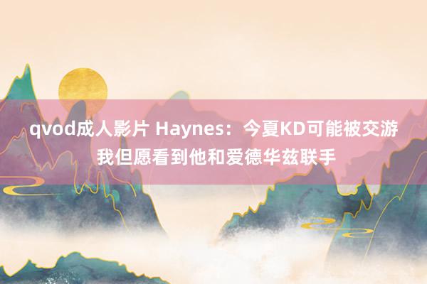 qvod成人影片 Haynes：今夏KD可能被交游 我但愿看到他和爱德华兹联手