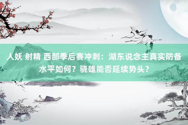人妖 射精 西部季后赛冲刺：湖东说念主真实防备水平如何？骁雄能否延续势头？