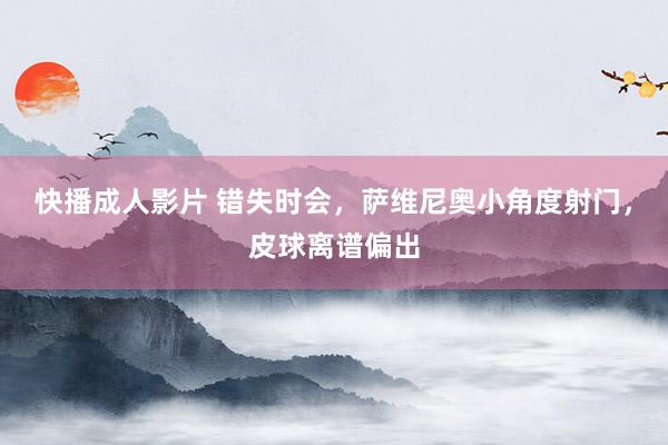 快播成人影片 错失时会，萨维尼奥小角度射门，皮球离谱偏出