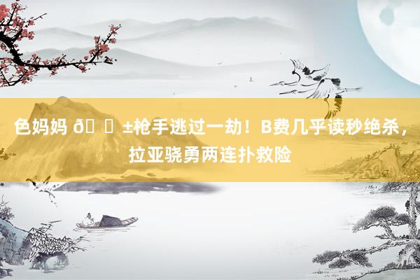 色妈妈 😱枪手逃过一劫！B费几乎读秒绝杀，拉亚骁勇两连扑救险