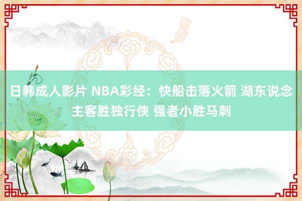日韩成人影片 NBA彩经：快船击落火箭 湖东说念主客胜独行侠 强者小胜马刺