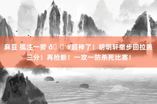 麻豆 孤注一掷 💥超神了！胡明轩撤步回拉轰三分！再抢断！一攻一防杀死比赛！