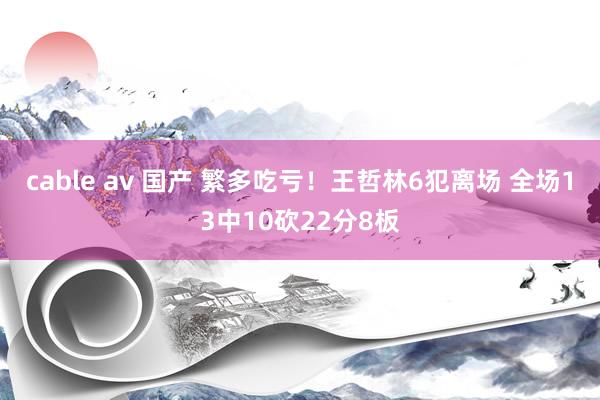 cable av 国产 繁多吃亏！王哲林6犯离场 全场13中10砍22分8板