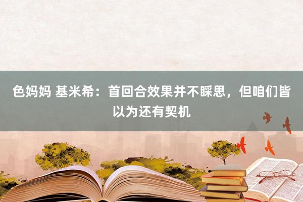 色妈妈 基米希：首回合效果并不睬思，但咱们皆以为还有契机