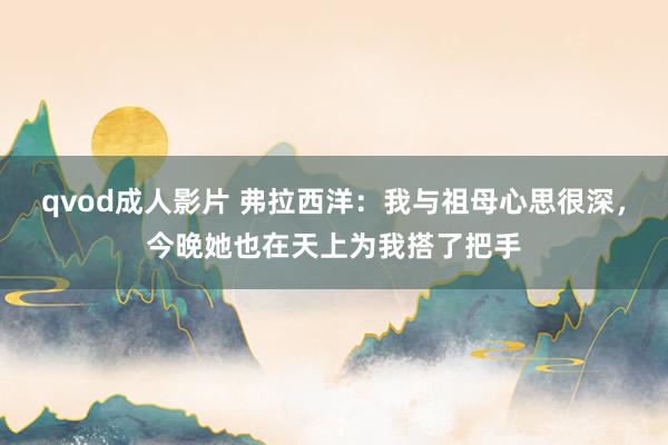 qvod成人影片 弗拉西洋：我与祖母心思很深，今晚她也在天上为我搭了把手