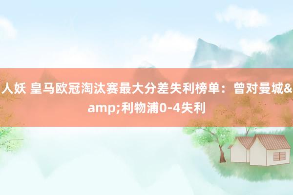 人妖 皇马欧冠淘汰赛最大分差失利榜单：曾对曼城&利物浦0-4失利
