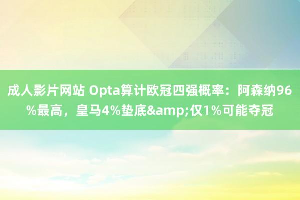 成人影片网站 Opta算计欧冠四强概率：阿森纳96%最高，皇马4%垫底&仅1%可能夺冠