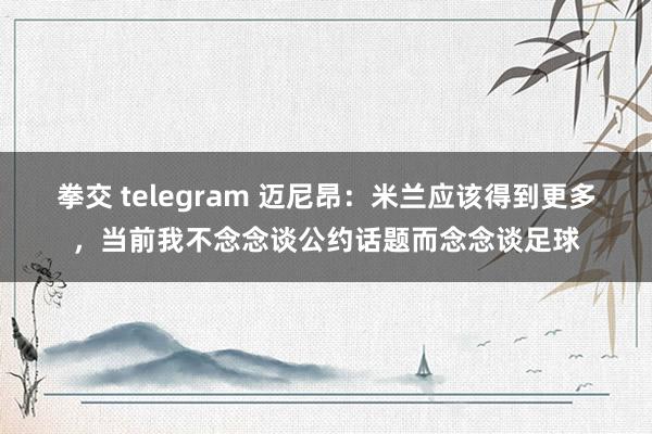 拳交 telegram 迈尼昂：米兰应该得到更多，当前我不念念谈公约话题而念念谈足球