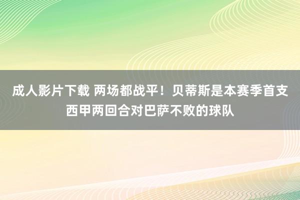 成人影片下载 两场都战平！贝蒂斯是本赛季首支西甲两回合对巴萨不败的球队
