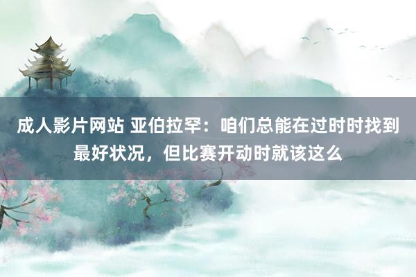 成人影片网站 亚伯拉罕：咱们总能在过时时找到最好状况，但比赛开动时就该这么